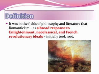  It was in the fields of philosophy and literature that
  Romanticism – as a broad response to
  Enlightenment, neoclassical, and French
  revolutionary ideals – initially took root.
 
