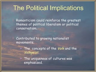 The Political Implications
 Romanticism could reinforce the greatest
  themes of political liberalism or political
  conservatism.

 Contributed to growing nationalist
  movements.
     The concepts of the Volk and the
       Volkgeist.
     The uniqueness of cultures was
       emphasized.
 