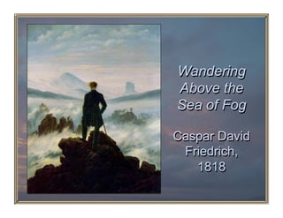 Wandering
Above the
Sea of Fog

Caspar David
 Friedrich,
   1818
 