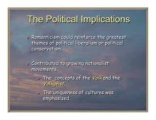 The Political Implications
e  Romanticism could reinforce the greatest
  themes of political liberalism or political
  conservatism.

e  Contributed to growing nationalist
  movements.
      The concepts of the Volk and the
       Volkgeist.
      The uniqueness of cultures was
       emphasized.
 
