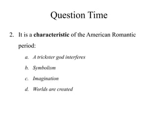 Question Time
2. It is a characteristic of the American Romantic
period:
a. A trickster god interferes
b. Symbolism
c. Imagination
d. Worlds are created
 