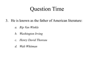 Question Time
3. He is known as the father of American literature:
a. Rip Van Winkle
b. Washington Irving
c. Henry David Thoreau
d. Walt Whitman
 