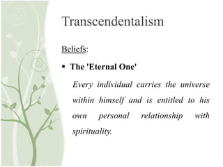 Transcendentalism
Beliefs:
 The 'Eternal One'
Every individual carries the universe
within himself and is entitled to his
own personal relationship with
spirituality.
 