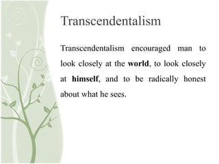 Transcendentalism
Transcendentalism encouraged man to
look closely at the world, to look closely
at himself, and to be radically honest
about what he sees.
 