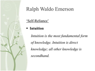 Ralph Waldo Emerson
‘Self-Reliance’
 Intuition
Intuition is the most fundamental form
of knowledge. Intuition is direct
knowledge; all other knowledge is
secondhand.
 