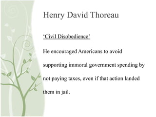 Henry David Thoreau
‘Civil Disobedience’
He encouraged Americans to avoid
supporting immoral government spending by
not paying taxes, even if that action landed
them in jail.
 