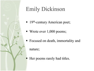 Emily Dickinson
 19th-century American poet;
 Wrote over 1,000 poems;
 Focused on death, immortality and
nature;
 Her poems rarely had titles.
 