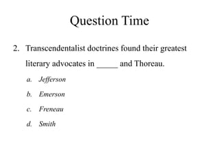 Question Time
2. Transcendentalist doctrines found their greatest
literary advocates in _____ and Thoreau.
a. Jefferson
b. Emerson
c. Freneau
d. Smith
 