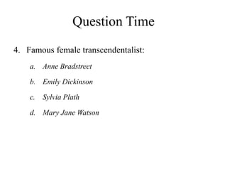 Question Time
4. Famous female transcendentalist:
a. Anne Bradstreet
b. Emily Dickinson
c. Sylvia Plath
d. Mary Jane Watson
 