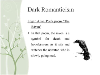 Dark Romanticism
Edgar Allan Poe's poem ‘The
Raven’
 In that poem, the raven is a
symbol for death and
hopelessness as it sits and
watches the narrator, who is
slowly going mad.
 
