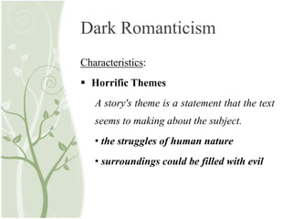 Dark Romanticism
Characteristics:
 Horrific Themes
A story's theme is a statement that the text
seems to making about the subject.
• the struggles of human nature
• surroundings could be filled with evil
 