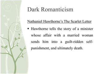 Dark Romanticism
Nathaniel Hawthorne’s The Scarlet Letter
 Hawthorne tells the story of a minister
whose affair with a married woman
sends him into a guilt-ridden self-
punishment, and ultimately death.
 