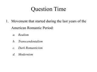 Question Time
1. Movement that started during the last years of the
American Romantic Period:
a. Realism
b. Transcendentalism
c. Dark Romanticism
d. Modernism
 