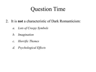 Question Time
2. It is not a characteristic of Dark Romanticism:
a. Lots of Creepy Symbols
b. Imagination
c. Horrific Themes
d. Psychological Effects
 