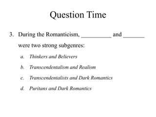 Question Time
3. During the Romanticism, __________ and _______
were two strong subgenres:
a. Thinkers and Believers
b. Transcendentalism and Realism
c. Transcendentalists and Dark Romantics
d. Puritans and Dark Romantics
 