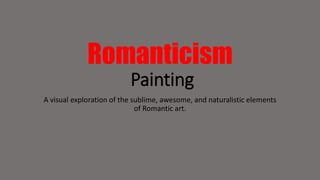Romanticism 
Painting 
A visual exploration of the sublime, awesome, and naturalistic elements 
of Romantic art. 
 