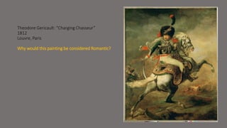 Theodore Gericault: “Charging Chasseur” 
1812 
Louvre, Paris 
Why would this painting be considered Romantic? 
 
