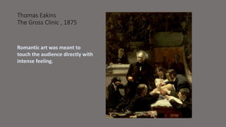 Thomas Eakins 
The Gross Clinic , 1875 
Romantic art was meant to 
touch the audience directly with 
intense feeling. 
 