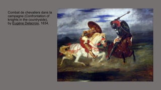 Combat de chevaliers dans la 
campagne (Confrontation of 
knights in the countryside), 
by Eugène Delacroix, 1834. 
 
