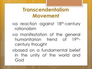 Transcendentalism
Movement
a reaction against 18th-century
rationalism
a manifestation of the general
humanitarian trend of 19th-
century thought
based on a fundamental belief
in the unity of the world and
God
 