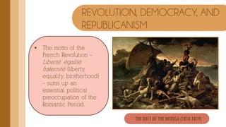  The motto of the
French Revolution –
Liberté, égalité,
fraternité (liberty,
equality, brotherhood)
– sums up an
essential political
preoccupation of the
Romantic Period.
REVOLUTION, DEMOCRACY, AND
REPUBLICANISM
THE RAFT OF THE MEDUSA (1818-1819)
 