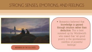  Romantics believed that
knowledge is gained
through intuition rather than
deduction. This is best
summed up by Wordsworth
who stated that “all good
poetry is the spontaneous
overflow of powerful
feelings.”
STRONG SENSES, EMOTIONS, AND FEELINGS
MOONRISE BY THE SEA (1822)
 