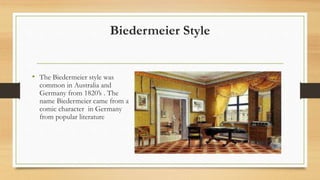 Biedermeier Style
• The Biedermeier style was
common in Australia and
Germany from 1820’s . The
name Biedermeier came from a
comic character in Germany
from popular literature
 