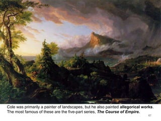Cole was primarily a painter of landscapes, but he also painted allegorical works.
The most famous of these are the five-part series, The Course of Empire.
67
 