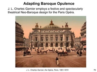 Adapting Baroque Opulence
J. L. Charles Garnier employs a festive and spectacularly
theatrical Neo-Baroque design for the Paris Opéra.
76
J. L. Charles Garnier, the Opéra, Paris, 1861-1874
 