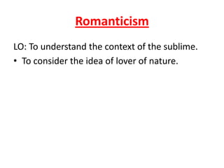 Romanticism
LO: To understand the context of the sublime.
• To consider the idea of lover of nature.
 