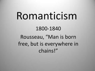 Romanticism 1800-1840 Rousseau, “Man is born free, but is everywhere in chains!” 