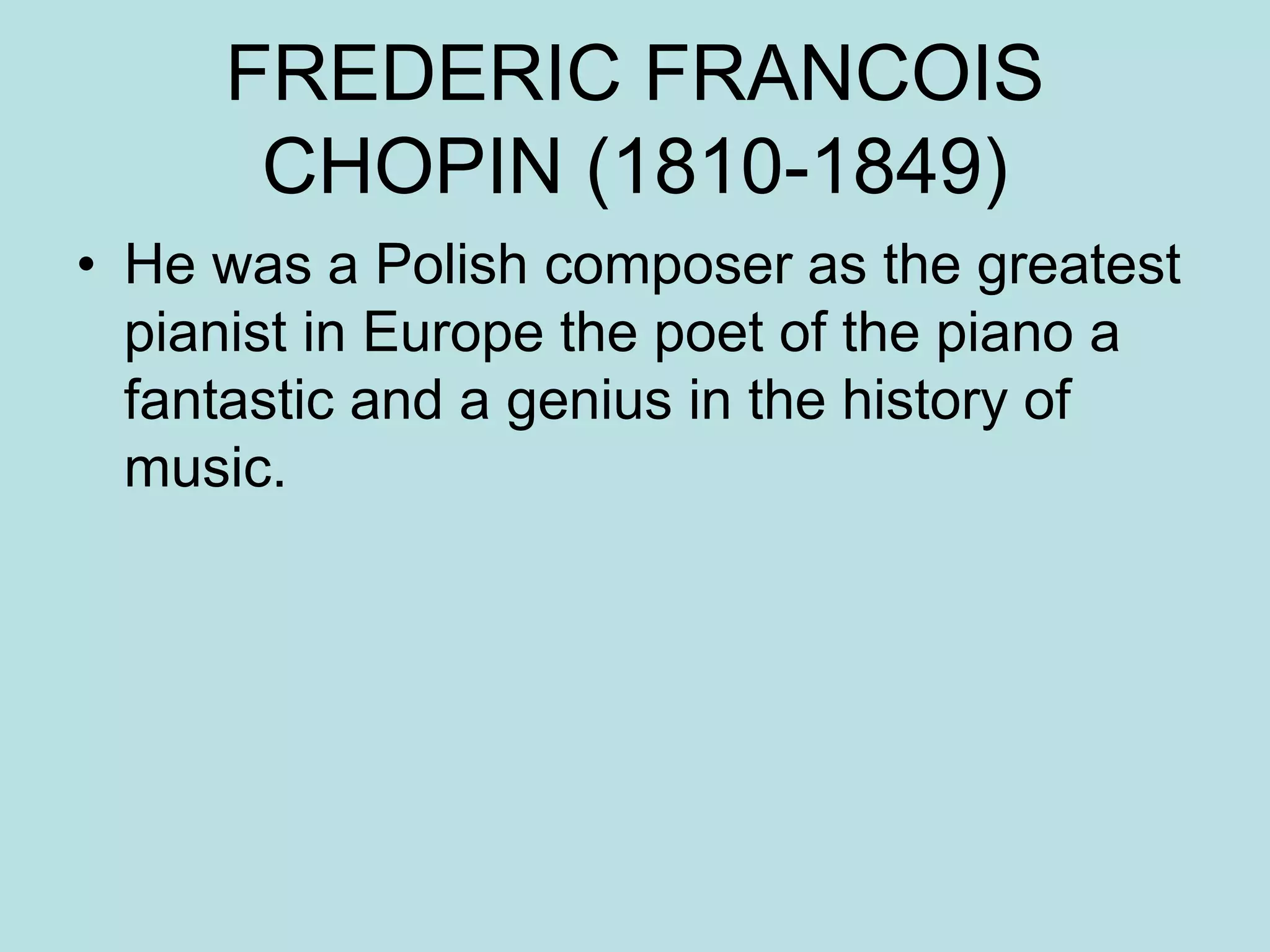 FREDERIC FRANCOIS
CHOPIN (1810-1849)
• He was a Polish composer as the greatest
pianist in Europe the poet of the piano a
fantastic and a genius in the history of
music.
 