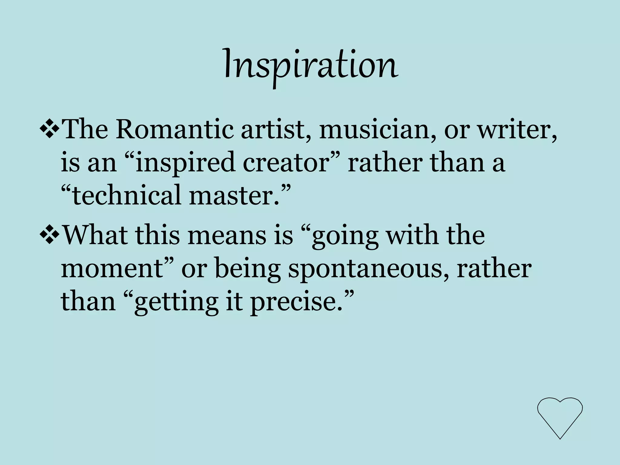 Inspiration
The Romantic artist, musician, or writer,
is an “inspired creator” rather than a
“technical master.”
What this means is “going with the
moment” or being spontaneous, rather
than “getting it precise.”
 