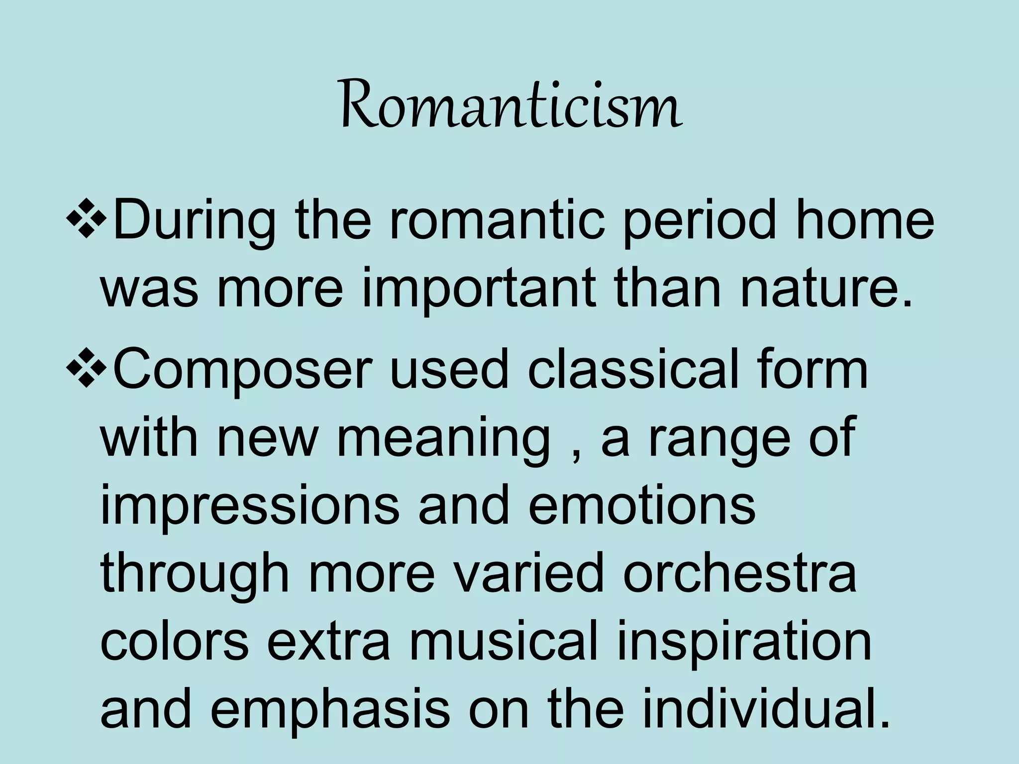 Romanticism
During the romantic period home
was more important than nature.
Composer used classical form
with new meaning , a range of
impressions and emotions
through more varied orchestra
colors extra musical inspiration
and emphasis on the individual.
 
