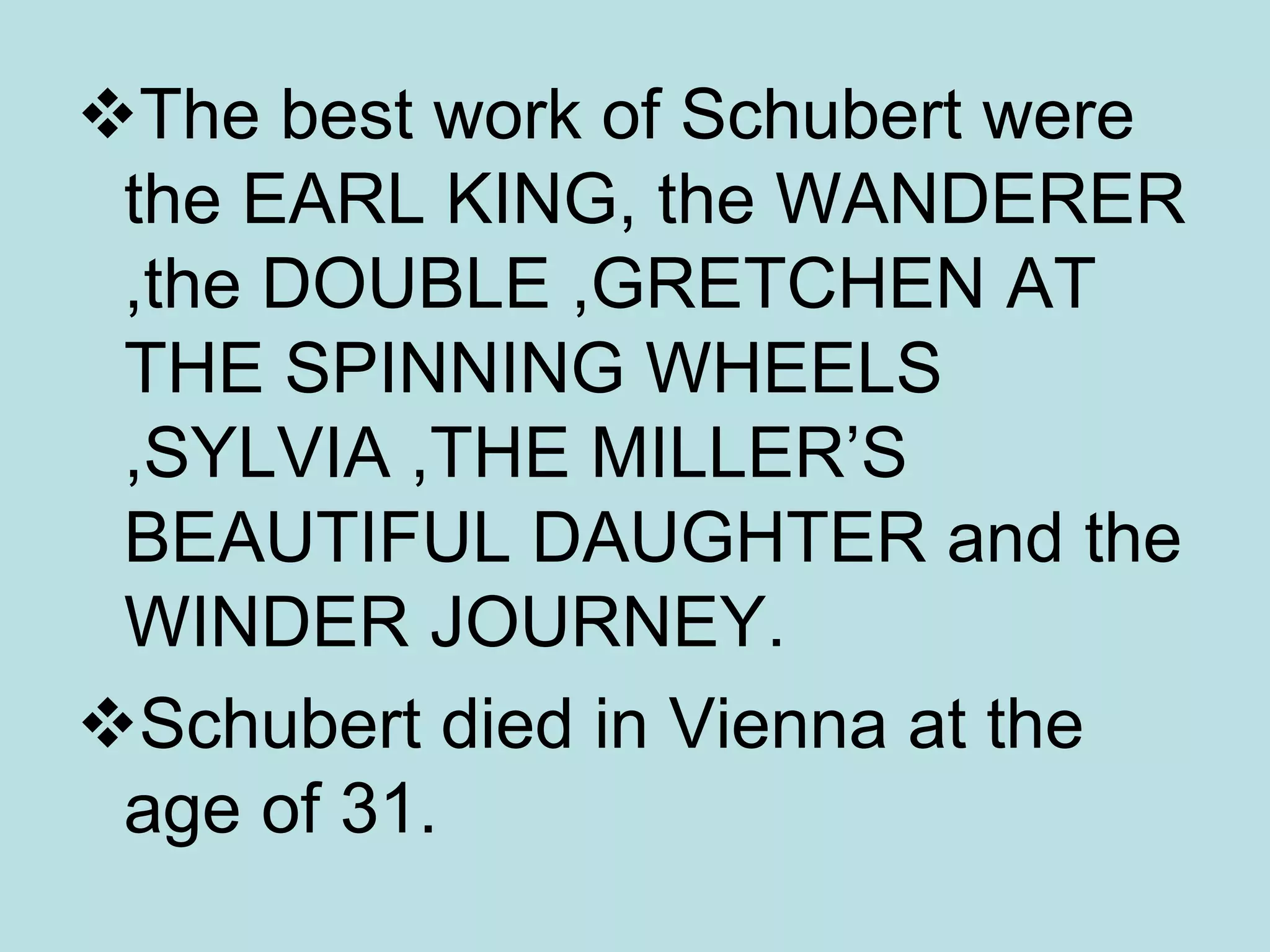 The best work of Schubert were
the EARL KING, the WANDERER
,the DOUBLE ,GRETCHEN AT
THE SPINNING WHEELS
,SYLVIA ,THE MILLER’S
BEAUTIFUL DAUGHTER and the
WINDER JOURNEY.
Schubert died in Vienna at the
age of 31.
 