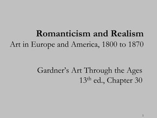 Romanticism and Realism
Art in Europe and America, 1800 to 1870


       Gardner’s Art Through the Ages
                   13th ed., Chapter 30



                                      1
 