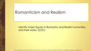 • Identify major figures in Romantic and Realist humanities
and their works. (CO1)
Romanticism and Realism
All non-cited images were gathered from the free domain and are not under any copyright law restrictions. All images gathered from wikipedia.org.
 