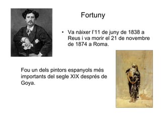Fortuny Va nàixer l’11 de juny de 1838 a Reus i va morir el 21 de novembre de 1874 a Roma.  Fou un dels pintors espanyols més importants del segle XIX després de Goya. 
