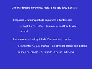 3.5. Maldecaps filosòfics, metafísics i político-socials Sorgeixen grans inquietuds espirituals a l’entorn de: El destí humà, déu,  l’ànima, el sentit de la vida, la mort... I també apareixen inquietuds d’ordre social i polític: El benestar de la humanitat, els dret del poble i dels pobles, la idea del progrés, el futur de la pàtria, la llibertat... 