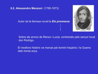 6.2. Alessandro Manzoni  (1785-1873) Autor de la famosa novel·la  Els promesos Sobre els amors de Renzo i Lucia, contrariats pels senyor local don Rodrigo. El rerafons històric ve marcat pel domini hispànic i la Guerra dels trenta anys. 