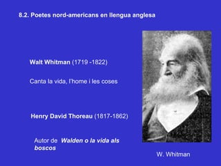 8.2. Poetes nord-americans en llengua anglesa Walt Whitman  (1719 -1822) Canta la vida, l’home i les coses Henry David Thoreau  (1817-1862) Autor de  Walden o la vida als boscos W. Whitman 