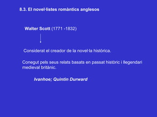 8.3. El novel·listes romàntics anglesos Walter Scott  (1771 -1832) Conegut pels seus relats basats en passat històric i llegendari medieval britànic. Considerat el creador de la novel·la històrica. Ivanhoe; Quintin Durward 