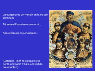 Apareixen els nacionalismes... Triomfa el liberalisme econòmic, La burgesia es converteix en la classe  dominant, (Garibaldi, líder polític que lluità per la unificació d’Itàlia convertida en república) 
