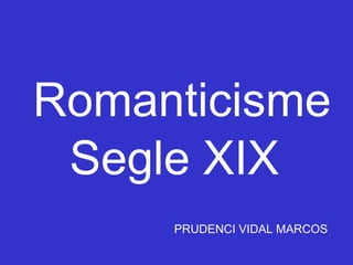 Romanticisme PRUDENCI VIDAL MARCOS Segle XIX 