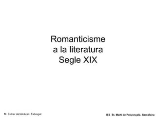 Romanticisme a la literatura Segle XIX M. Esther del Alcázar i Fabregat IES  St. Martí de Provençals. Barcelona 