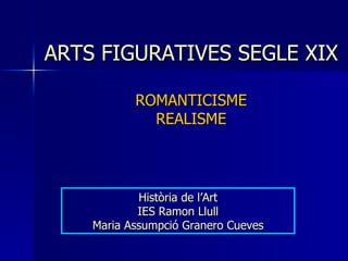 ARTS FIGURATIVES SEGLE XIX ROMANTICISME REALISME Història de l’Art IES Ramon Llull Maria Assumpció Granero Cueves 