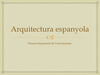 
Arquitectura espanyola
Desenvolupament de l’eclecticisme.
 