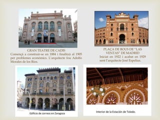 GRAN TEATRE DE CADIS
Començà a construir-se en 1884 i finalitzà al 1905
per problemes econòmics. L’arquitecte fou Adolfo
Morales de los Ríos.
PLAÇA DE BOUS DE “LAS
VENTAS” DE MADRID
Iniciat en 1922 i acabat en 1929
sent l’arquitecte José Espelius.
 