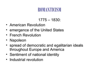 ROMANTICISM
                      1775 – 1830:
•   American Revolution
•   emergence of the United States
•   French Revolution
•   Napoleon
•   spread of democratic and egalitarian ideals
    throughout Europe and America
•   Sentiment of national identity
•   Industrial revolution
 