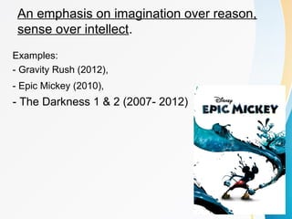 An emphasis on imagination over reason, 
sense over intellect. 
Examples: 
- Gravity Rush (2012), 
- Epic Mickey (2010), 
- The Darkness 1 & 2 (2007- 2012) 
 